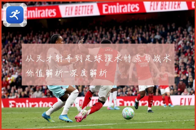 从天才射手到足球技术特点与战术价值解析-深度解析