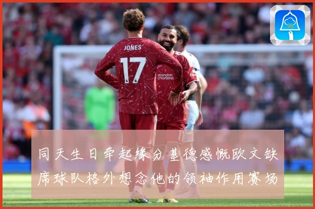 同天生日牵起缘分基德感慨欧文缺席球队格外想念他的领袖作用赛场复盘-深度解析