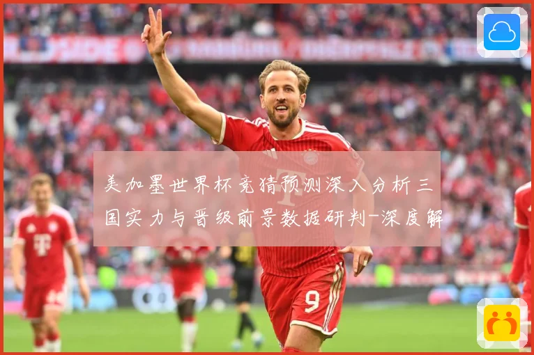 美加墨世界杯竞猜预测深入分析三国实力与晋级前景数据研判-深度解析