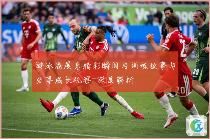 游泳潘展乐精彩瞬间与训练故事与分享成长观察-深度解析