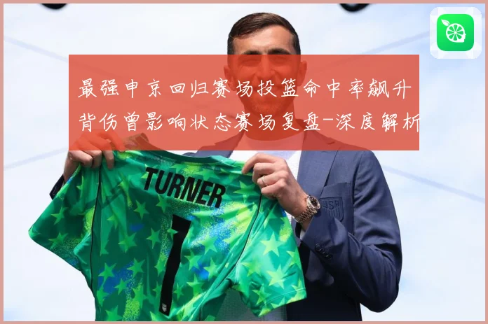 最强申京回归赛场投篮命中率飙升背伤曾影响状态赛场复盘-深度解析