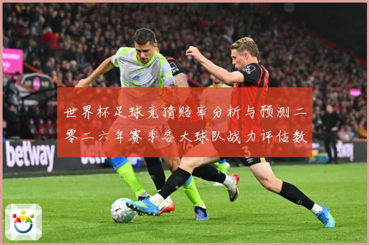 世界杯足球竞猜赔率分析与预测二零二六年赛季各大球队战力评估数据研判-深度解析
