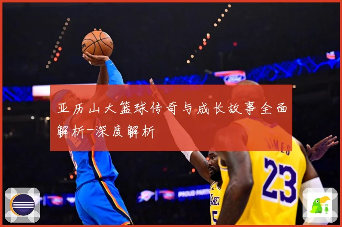 亚历山大篮球传奇与成长故事全面解析-深度解析