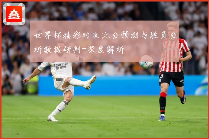 世界杯精彩对决比分预测与胜负分析数据研判-深度解析