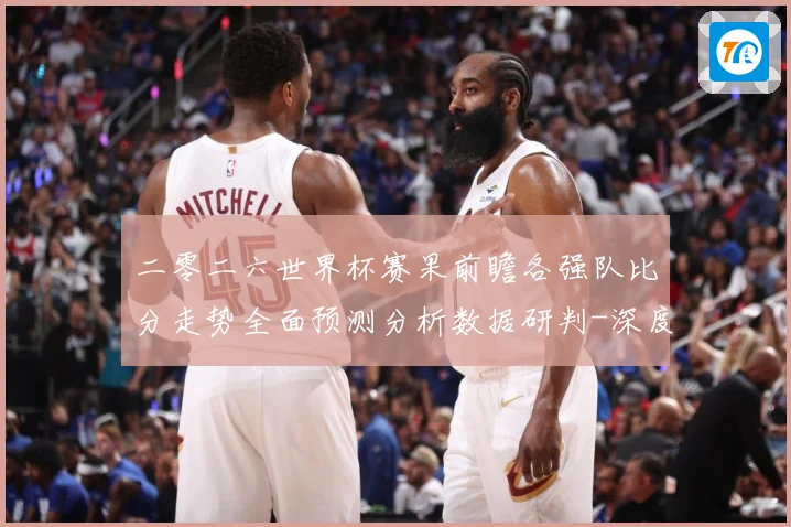 二零二六世界杯赛果前瞻各强队比分走势全面预测分析数据研判-深度解析