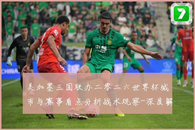 美加墨三国联办二零二六世界杯城市与赛事看点分析战术观察-深度解析