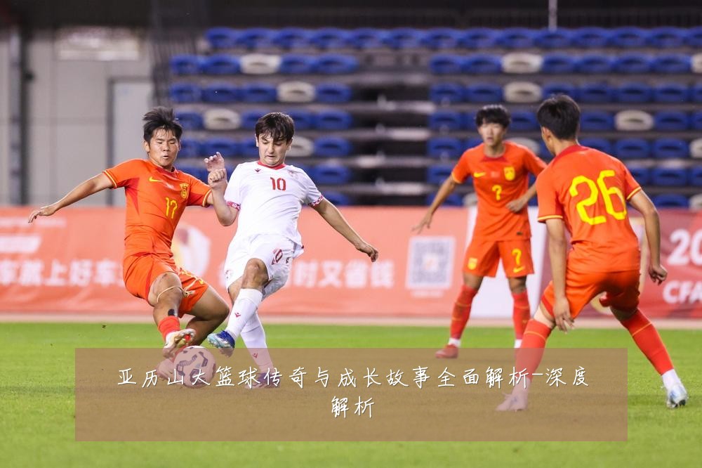 亚历山大篮球传奇与成长故事全面解析-深度解析