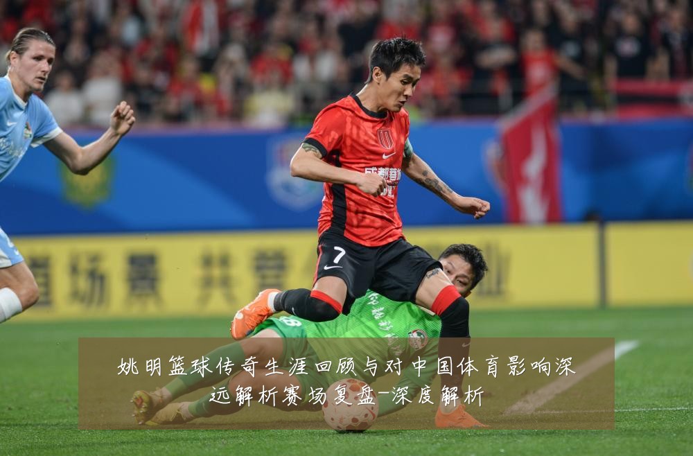 姚明篮球传奇生涯回顾与对中国体育影响深远解析赛场复盘-深度解析
