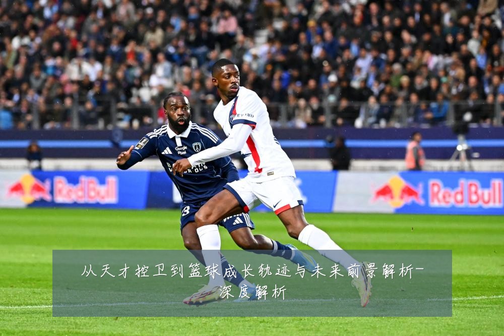 从天才控卫到篮球成长轨迹与未来前景解析-深度解析