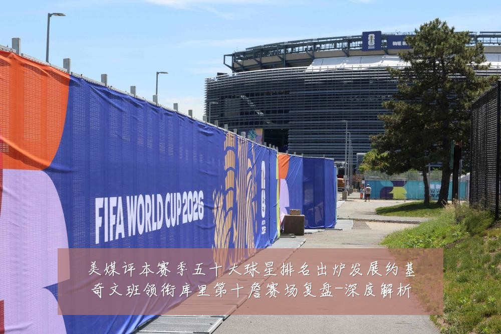 美媒评本赛季五十大球星排名出炉发展约基奇文班领衔库里第十詹赛场复盘-深度解析